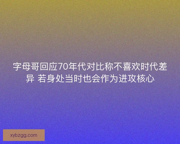 字母哥回应70年代对比称不喜欢时代差异 若身处当时也会作为进攻核心 字母哥回应70年代对比称不喜欢时代差异 若身处当时也会作为进攻核心