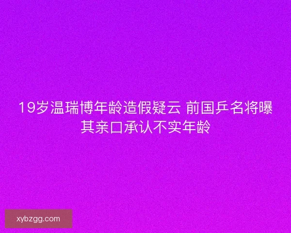 19岁温瑞博年龄造假疑云 前国乒名将曝其亲口承认不实年龄