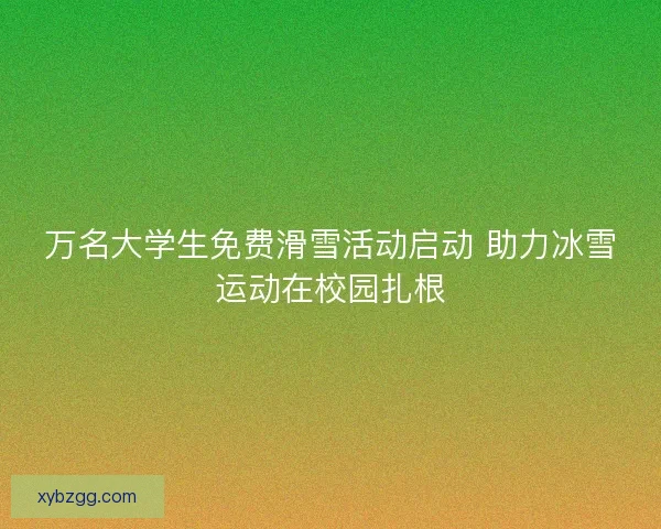 万名大学生免费滑雪活动启动 助力冰雪运动在校园扎根