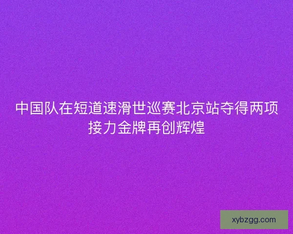 中国队在短道速滑世巡赛北京站夺得两项接力金牌再创辉煌