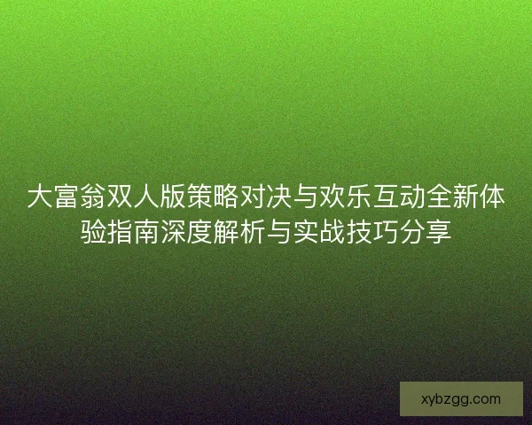 大富翁双人版策略对决与欢乐互动全新体验指南深度解析与实战技巧分享
