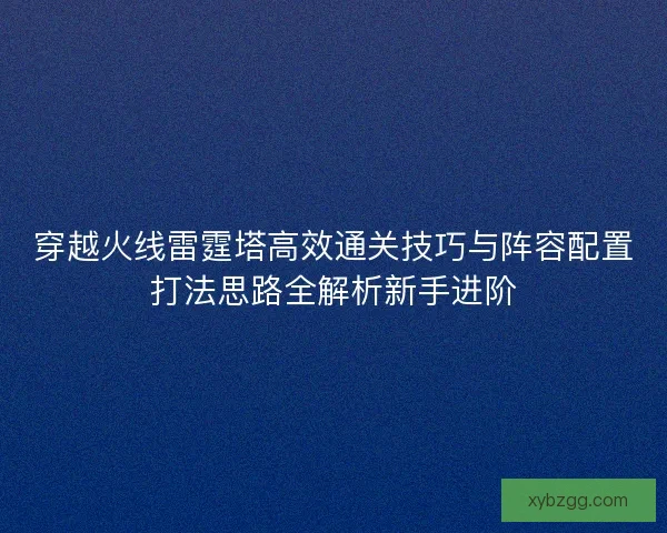 穿越火线雷霆塔高效通关技巧与阵容配置打法思路全解析新手进阶
