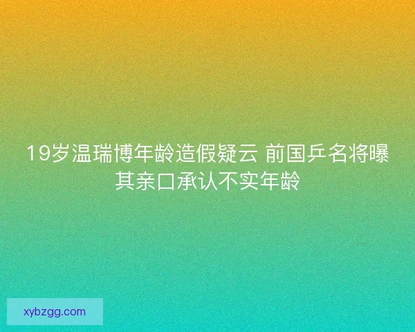 19岁温瑞博年龄造假疑云 前国乒名将曝其亲口承认不实年龄